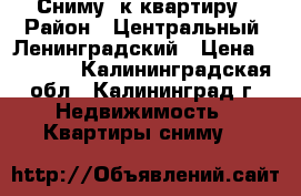 Сниму 1к квартиру › Район ­ Центральный, Ленинградский › Цена ­ 12 000 - Калининградская обл., Калининград г. Недвижимость » Квартиры сниму   